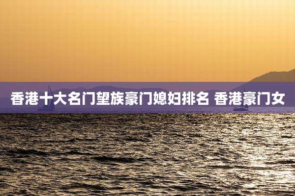 香港十大名门望族豪门媳妇排名 香港豪门女