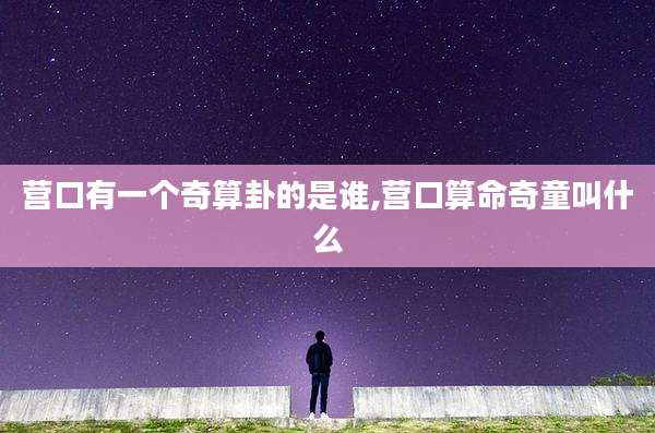 营口有一个奇算卦的是谁,营口算命奇童叫什么