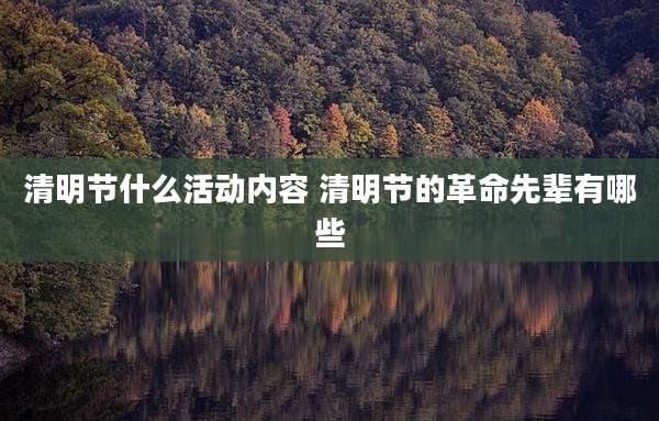清明节什么活动内容 清明节的革命先辈有哪些