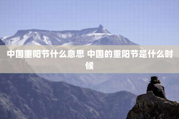 中国重阳节什么意思 中国的重阳节是什么时候