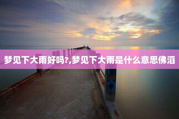 梦见下大雨好吗?,梦见下大雨是什么意思佛滔