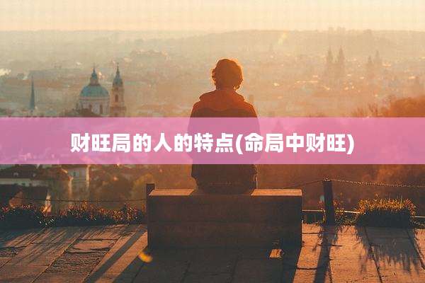 财旺局的人的特点(命局中财旺)