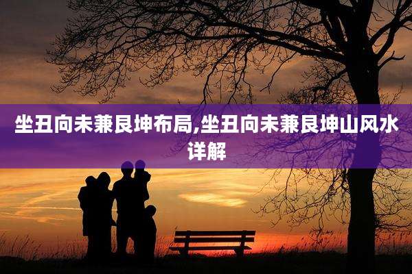 坐丑向未兼艮坤布局,坐丑向未兼艮坤山风水详解
