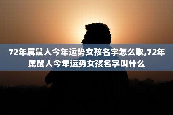 72年属鼠人今年运势女孩名字怎么取,72年属鼠人今年运势女孩名字叫什么