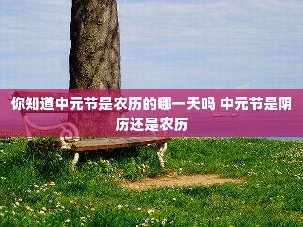 你知道中元节是农历的哪一天吗 中元节是阴历还是农历