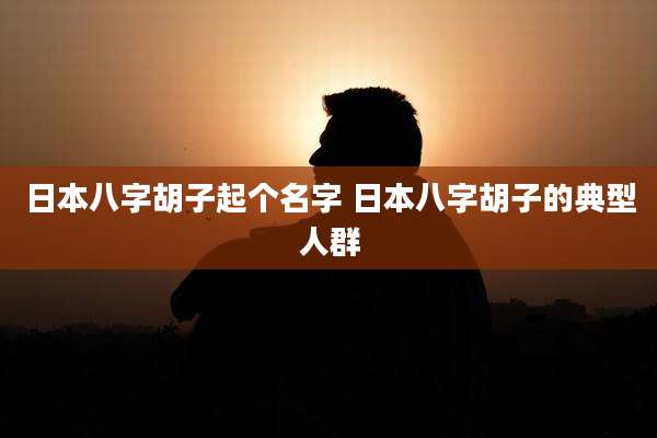日本八字胡子起个名字 日本八字胡子的典型人群