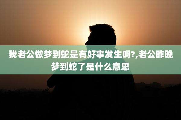 我老公做梦到蛇是有好事发生吗?,老公昨晚梦到蛇了是什么意思
