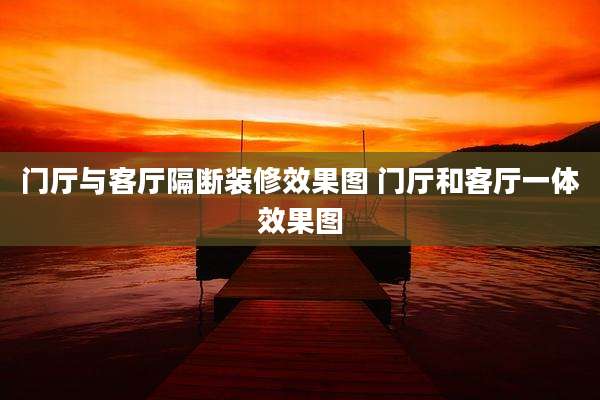 门厅与客厅隔断装修效果图 门厅和客厅一体效果图