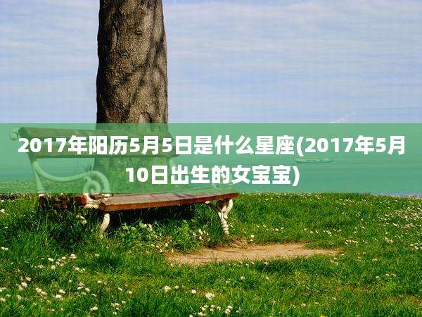 2017年阳历5月5日是什么星座(2017年5月10日出生的女宝宝)