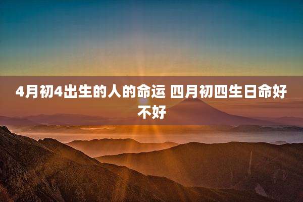 4月初4出生的人的命运 四月初四生日命好不好