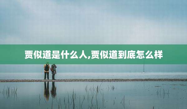 贾似道是什么人,贾似道到底怎么样