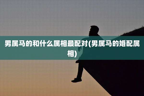 男属马的和什么属相最配对(男属马的婚配属相)