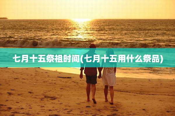 七月十五祭祖时间(七月十五用什么祭品)