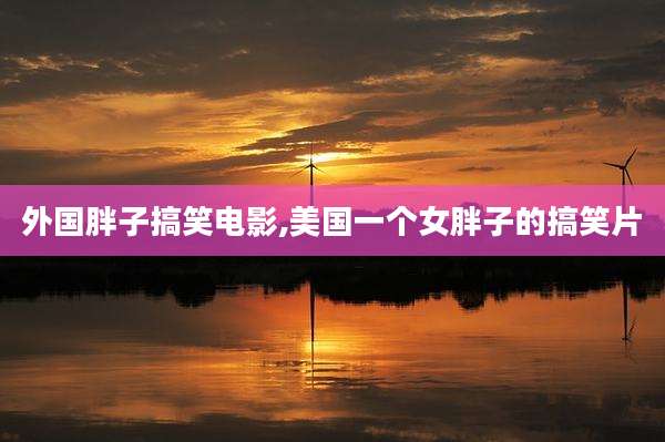 外国胖子搞笑电影,美国一个女胖子的搞笑片