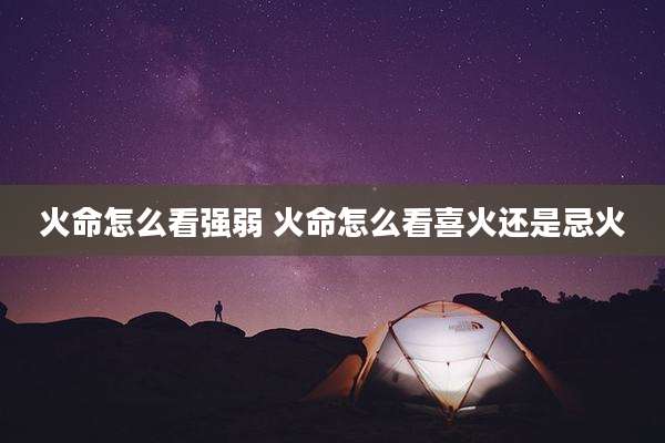 火命怎么看强弱 火命怎么看喜火还是忌火