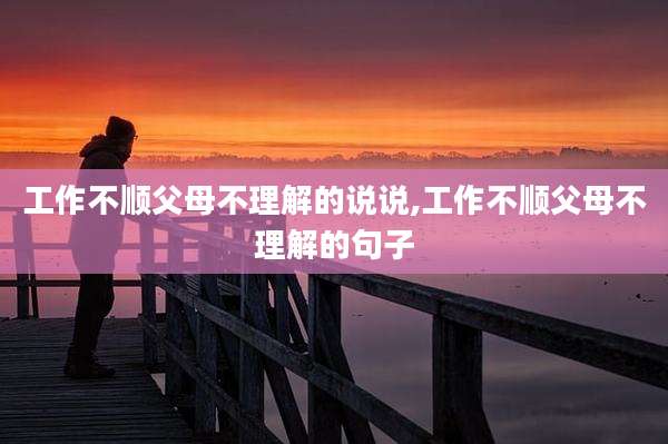 工作不顺父母不理解的说说,工作不顺父母不理解的句子
