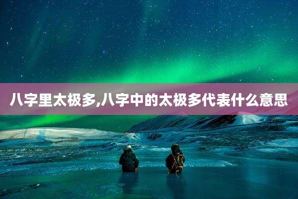 八字里太极多,八字中的太极多代表什么意思