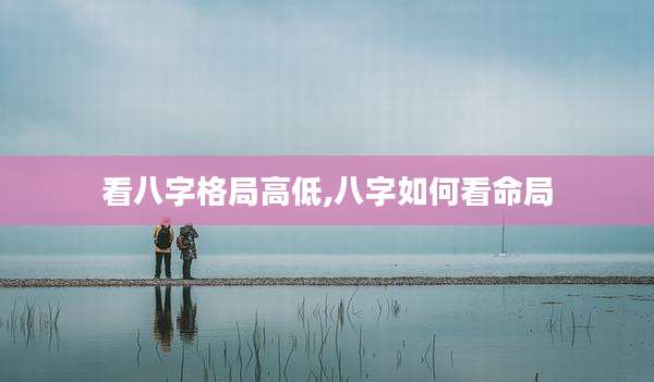 看八字格局高低,八字如何看命局