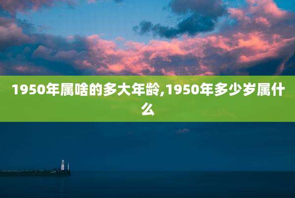 1950年属啥的多大年龄,1950年多少岁属什么
