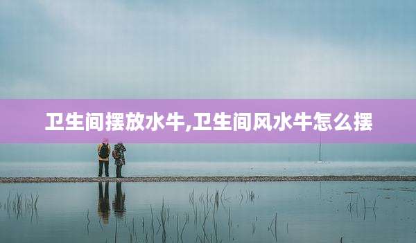 卫生间摆放水牛,卫生间风水牛怎么摆