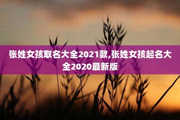 张姓女孩取名大全2021款,张姓女孩起名大全2020最新版