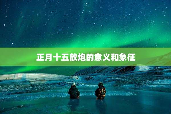 正月十五放炮的意义和象征