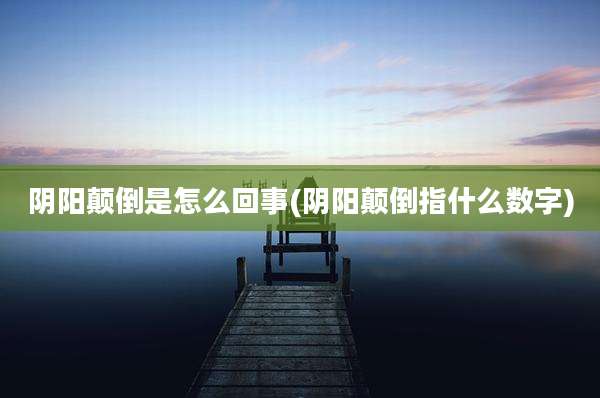 阴阳颠倒是怎么回事(阴阳颠倒指什么数字)