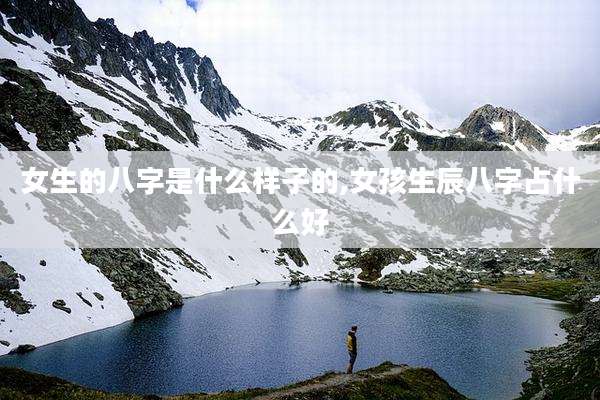女生的八字是什么样子的,女孩生辰八字占什么好
