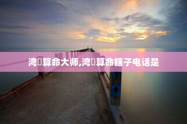 湾沚算命大师,湾沚算命瞎子电话是