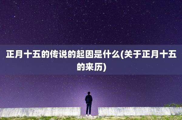 正月十五的传说的起因是什么(关于正月十五的来历)