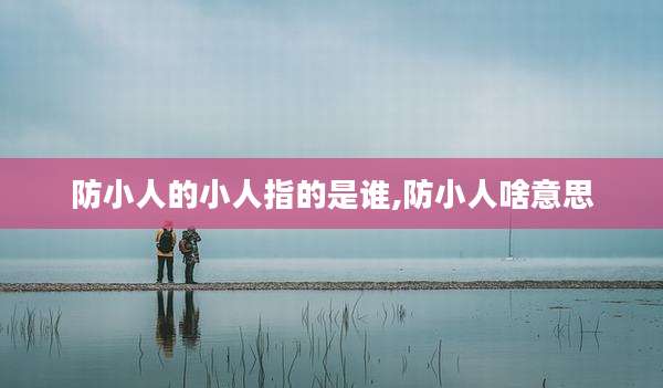 防小人的小人指的是谁,防小人啥意思
