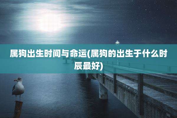 属狗出生时间与命运(属狗的出生于什么时辰最好)