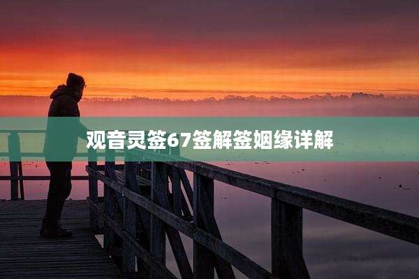 观音灵签67签解签姻缘详解