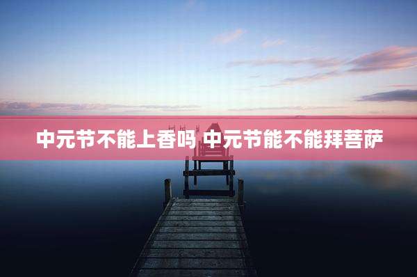 中元节不能上香吗 中元节能不能拜菩萨