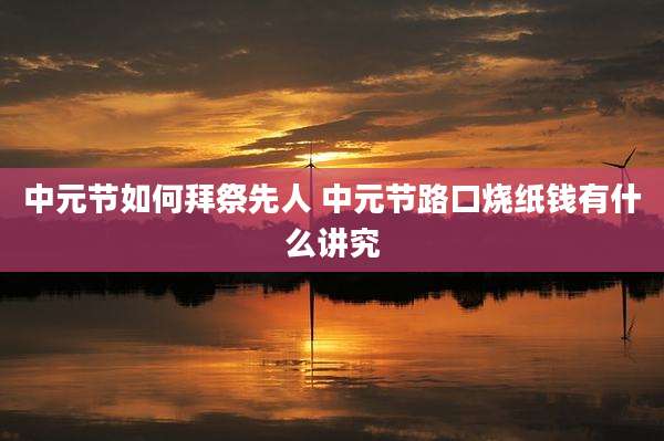 中元节如何拜祭先人 中元节路口烧纸钱有什么讲究