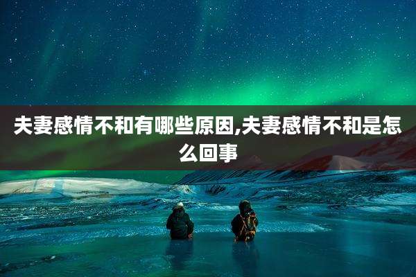 夫妻感情不和有哪些原因,夫妻感情不和是怎么回事