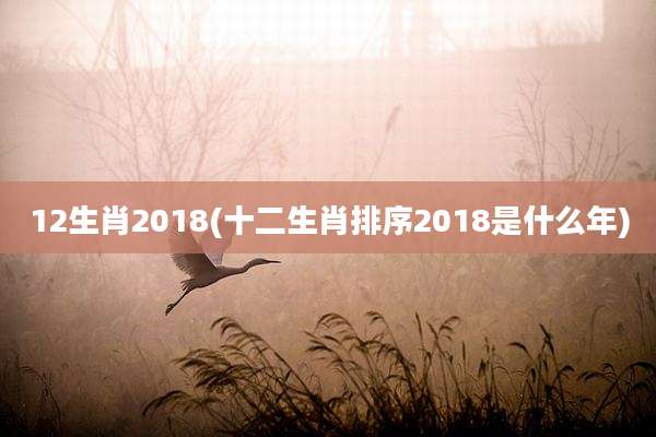 12生肖2018(十二生肖排序2018是什么年)