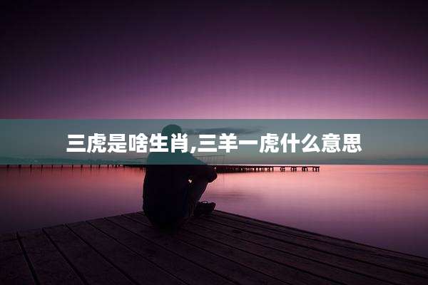 三虎是啥生肖,三羊一虎什么意思