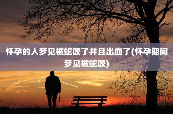 怀孕的人梦见被蛇咬了并且出血了(怀孕期间梦见被蛇咬)