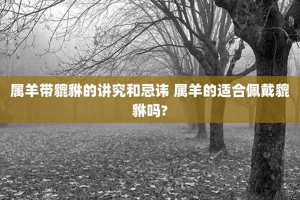 属羊带貔貅的讲究和忌讳 属羊的适合佩戴貔貅吗?