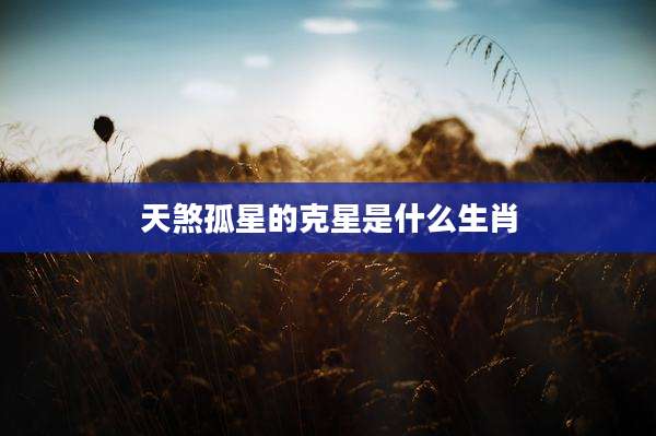 天煞孤星的克星是什么生肖