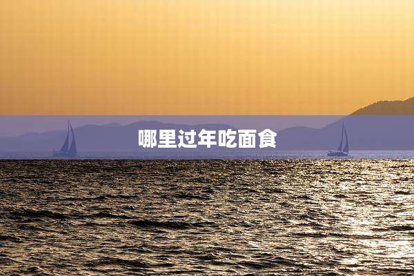 哪里过年吃面食