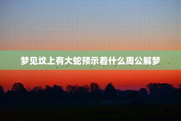 梦见坟上有大蛇预示着什么周公解梦