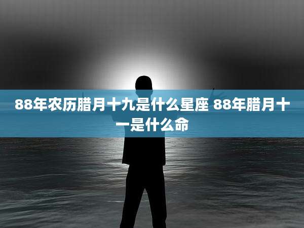 88年农历腊月十九是什么星座 88年腊月十一是什么命