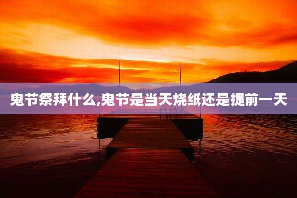 鬼节祭拜什么,鬼节是当天烧纸还是提前一天