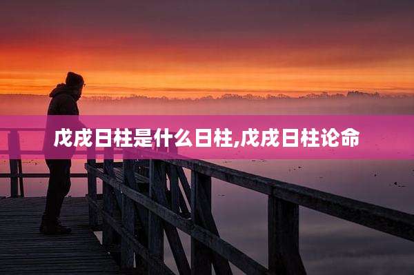 戊戌日柱是什么日柱,戊戌日柱论命