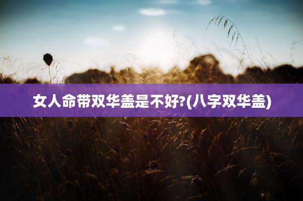 女人命带双华盖是不好?(八字双华盖)