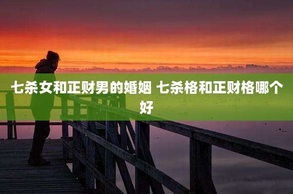 七杀女和正财男的婚姻 七杀格和正财格哪个好