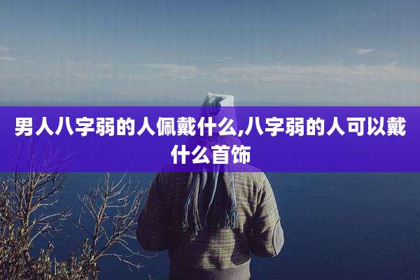男人八字弱的人佩戴什么,八字弱的人可以戴什么首饰