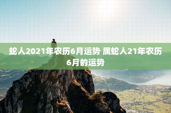 蛇人2021年农历6月运势 属蛇人21年农历6月的运势